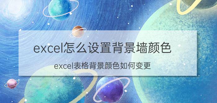 excel怎么设置背景墙颜色 excel表格背景颜色如何变更？